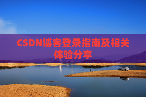 CSDN博客登录指南及相关体验分享 CSDN博客登录指南及相关体验分享